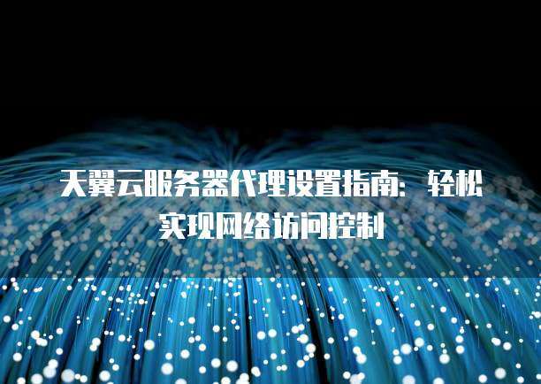 天翼云服务器代理设置指南:轻松实现网络访问控制