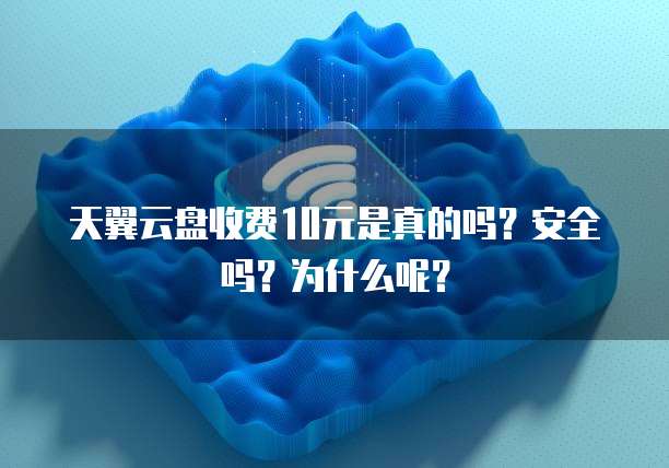 天翼云盘收费10元是真的吗?安全吗?为什么呢?
