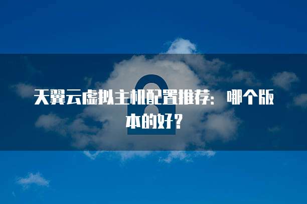天翼云虚拟主机配置推荐:哪个版本的好?