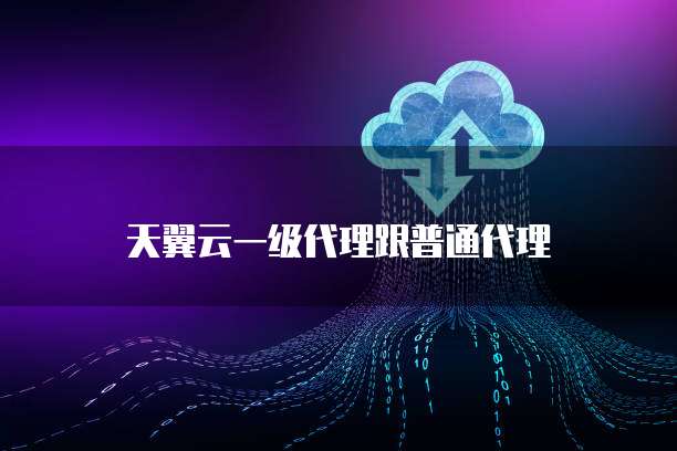 天翼云一级代理跟普通代理