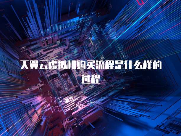 天翼云虚拟机购买流程是什么样的过程