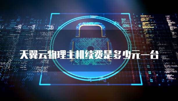 天翼云物理主机续费是多少元一台