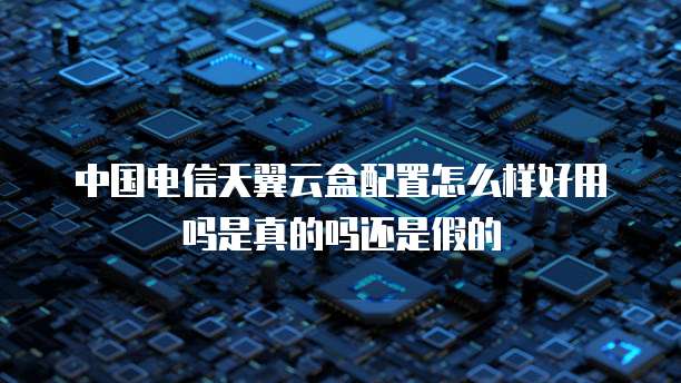 中国电信天翼云盒配置怎么样好用吗是真的吗还是假的