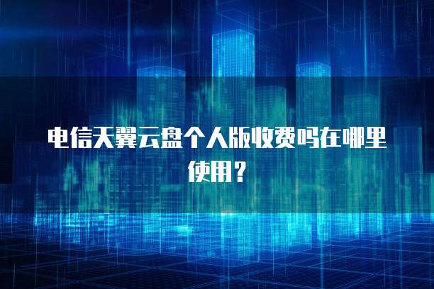 电信天翼云盘个人版收费吗在哪里使用?