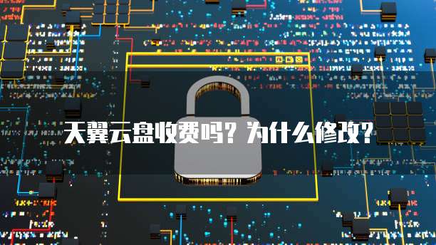 天翼云盘收费吗?为什么修改?
