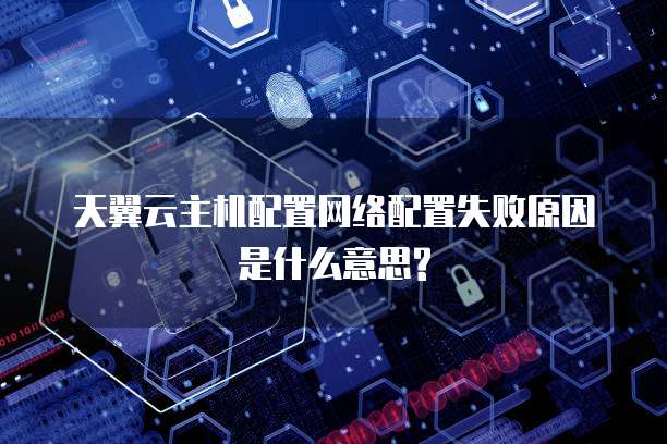 天翼云主机配置网络配置失败原因是什么意思?