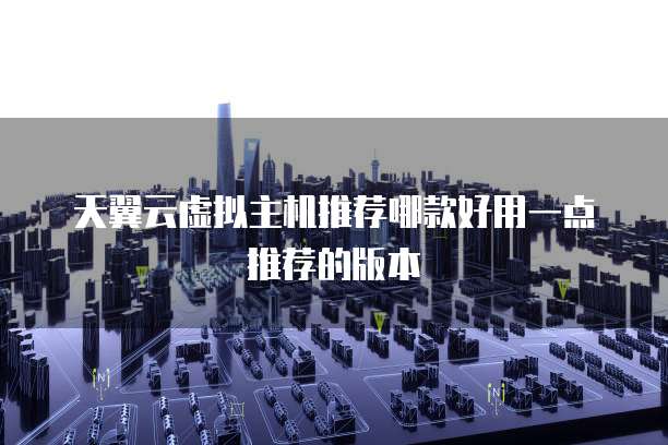天翼云虚拟主机推荐哪款好用一点推荐的版本