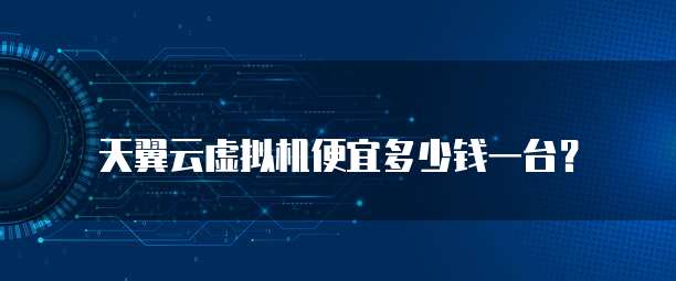天翼云虚拟机便宜多少钱一台?