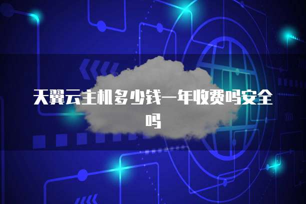 天翼云主机多少钱一年收费吗安全吗