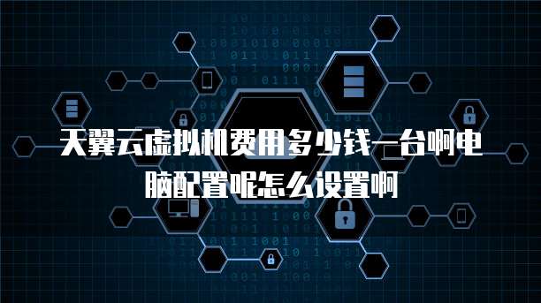 天翼云虚拟机费用多少钱一台啊电脑配置呢怎么设置啊