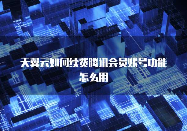天翼云如何续费腾讯会员账号功能怎么用
