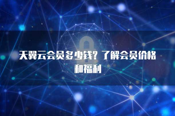 天翼云会员多少钱?了解会员价格和福利