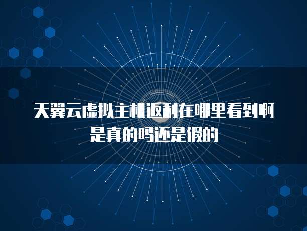 天翼云虚拟主机返利在哪里看到啊是真的吗还是假的