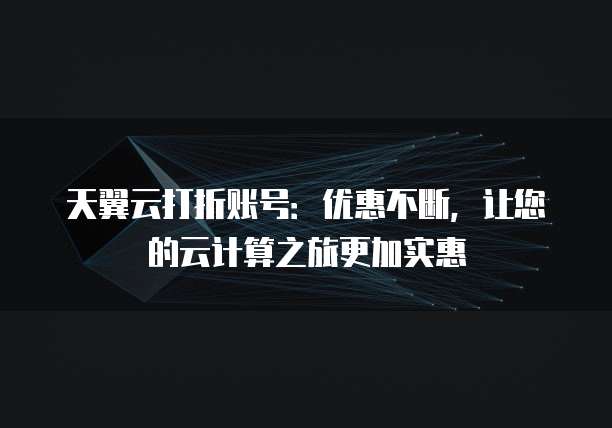 天翼云打折账号:优惠不断,让您的云计算之旅更加实惠