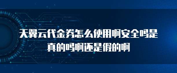 天翼云代金券怎么使用啊安全吗是真的吗啊还是假的啊