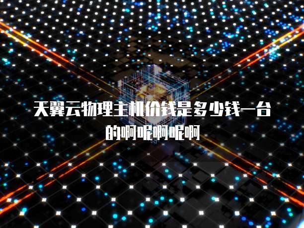 天翼云物理主机价钱是多少钱一台的啊呢啊呢啊