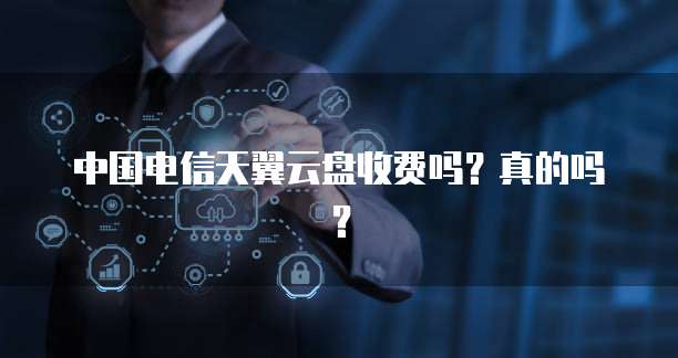 中国电信天翼云盘收费吗?真的吗?