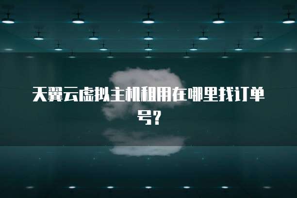 天翼云虚拟主机租用在哪里找订单号?