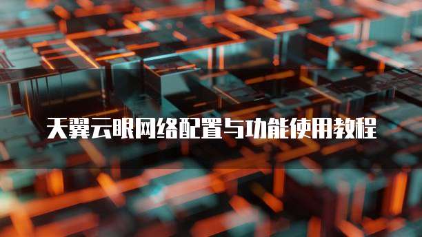 天翼云眼网络配置与功能使用教程
