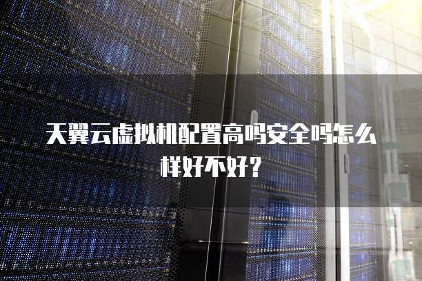 天翼云虚拟机配置高吗安全吗怎么样好不好？