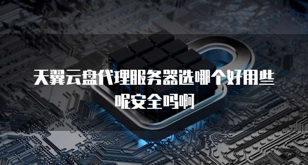天翼云盘代理服务器选哪个好用些呢安全吗啊