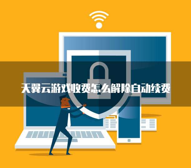 天翼云游戏收费怎么解除自动续费