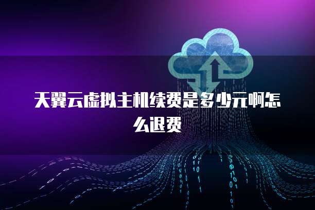 天翼云虚拟主机续费是多少元啊怎么退费