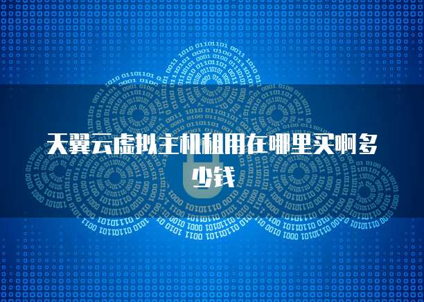 天翼云虚拟主机租用在哪里买啊多少钱