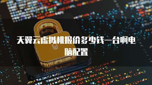 天翼云虚拟机报价多少钱一台啊电脑配置