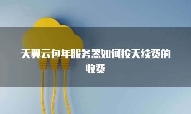 天翼云包年服务器如何按天续费的收费