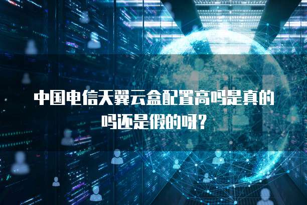 中国电信天翼云盒配置高吗是真的吗还是假的呀?