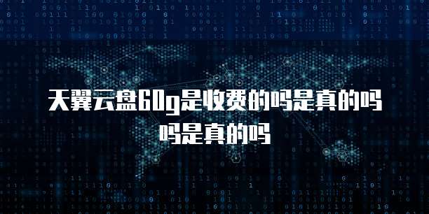 天翼云盘60g是收费的吗是真的吗吗是真的吗