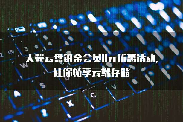 天翼云盘铂金会员0元优惠活动,让你畅享云端存储