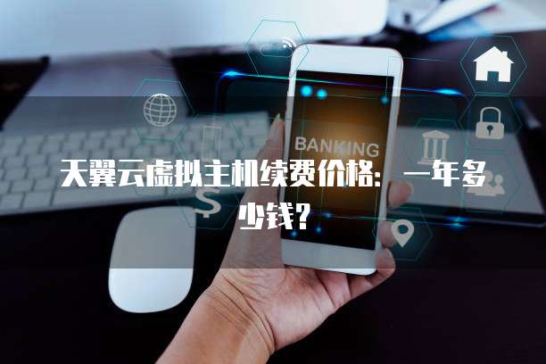 天翼云虚拟主机续费价格:一年多少钱?