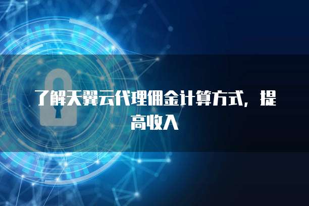 了解天翼云代理佣金计算方式,提高收入