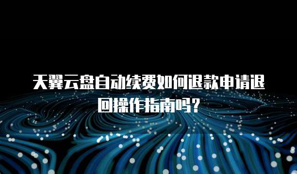 天翼云盘自动续费如何退款申请退回操作指南吗?