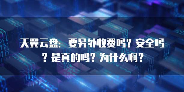 天翼云盘:要另外收费吗?安全吗?是真的吗?为什么啊?