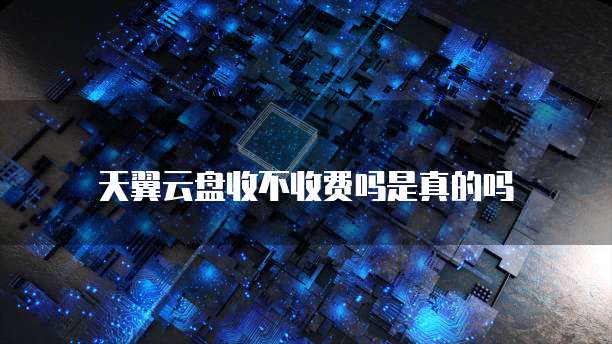 天翼云盘收不收费吗是真的吗