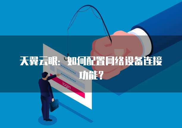 天翼云眼:如何配置网络设备连接功能?