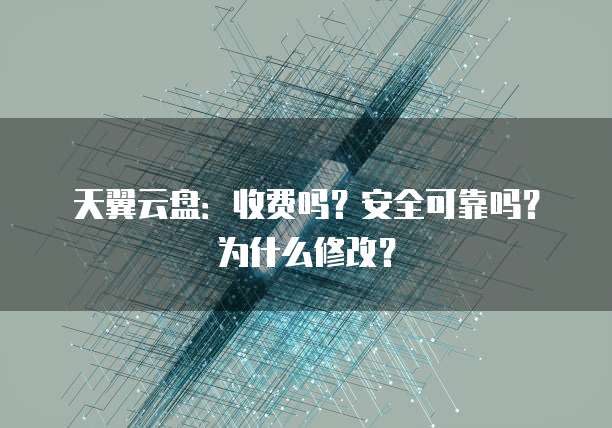 天翼云盘:收费吗?安全可靠吗?为什么修改?
