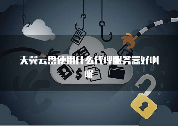 天翼云盘使用什么代理服务器好啊呢