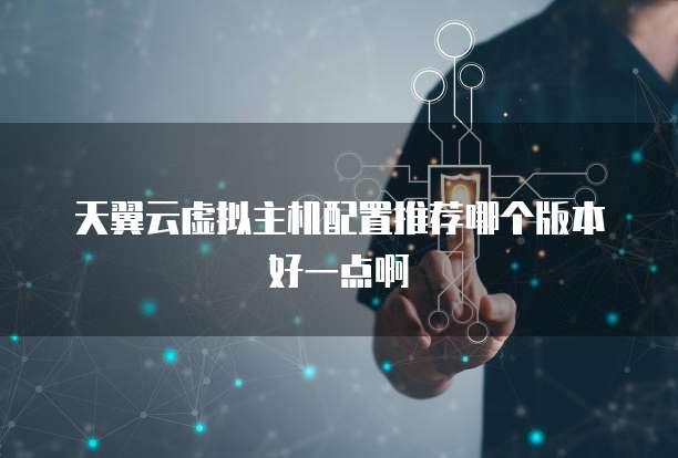 天翼云虚拟主机配置推荐哪个版本好一点啊