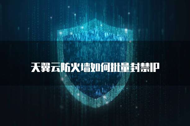 天翼云防火墙如何批量封禁IP