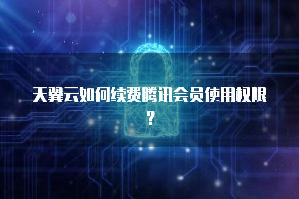天翼云如何续费腾讯会员使用权限?