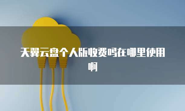 天翼云盘个人版收费吗在哪里使用啊