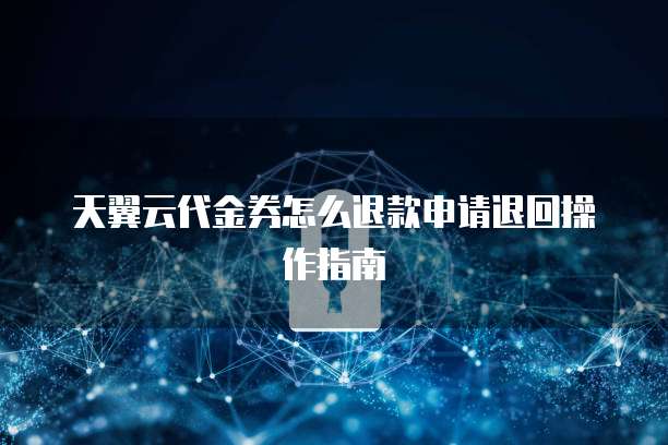 天翼云代金券怎么退款申请退回操作指南