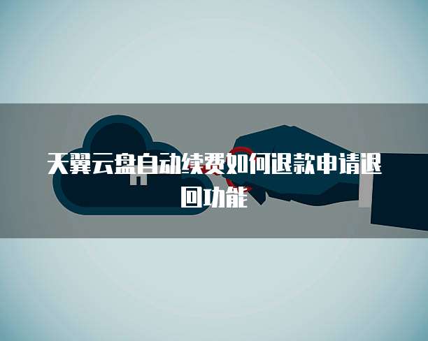 天翼云盘自动续费如何退款申请退回功能