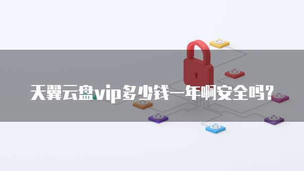 天翼云盘vip多少钱一年啊安全吗？