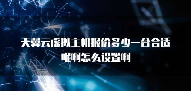 天翼云虚拟主机报价多少一台合适呢啊怎么设置啊