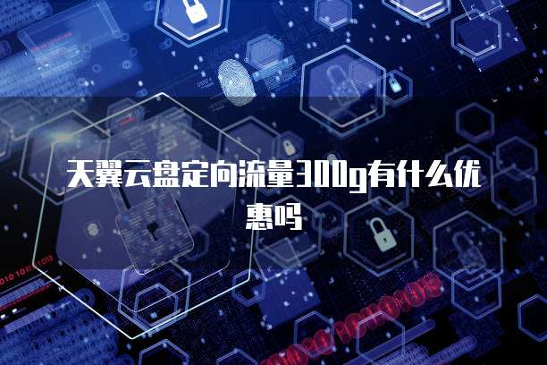 天翼云盘定向流量300g有什么优惠吗